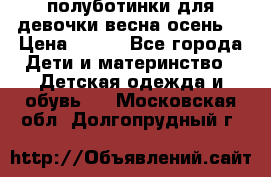 полуботинки для девочки весна-осень  › Цена ­ 400 - Все города Дети и материнство » Детская одежда и обувь   . Московская обл.,Долгопрудный г.